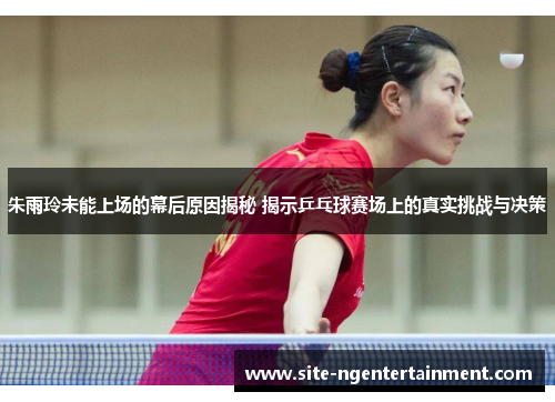 朱雨玲未能上场的幕后原因揭秘 揭示乒乓球赛场上的真实挑战与决策