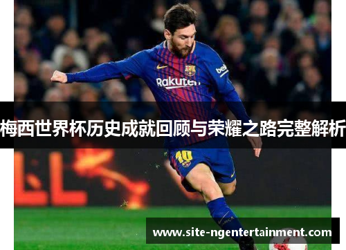 梅西世界杯历史成就回顾与荣耀之路完整解析 梅西世界杯历史成就回顾与荣耀之路完整解析