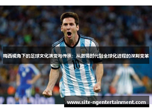 梅西视角下的足球文化演变与传承:从激情时代到全球化进程的深刻变革 梅西视角下的足球文化演变与传承:从激情时代到全球化进程的深刻变革