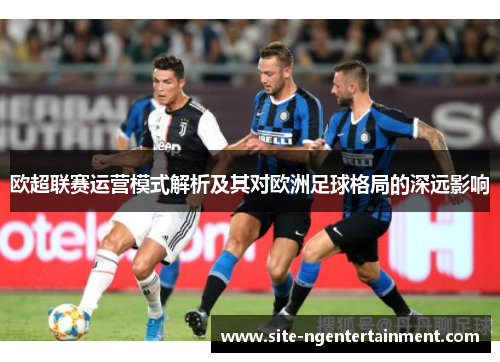 欧超联赛运营模式解析及其对欧洲足球格局的深远影响 欧超联赛运营模式解析及其对欧洲足球格局的深远影响
