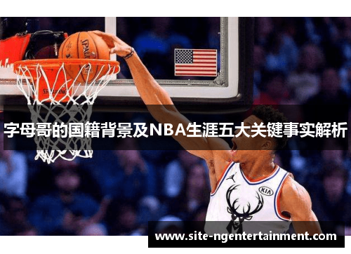 字母哥的国籍背景及NBA生涯五大关键事实解析 字母哥的国籍背景及NBA生涯五大关键事实解析