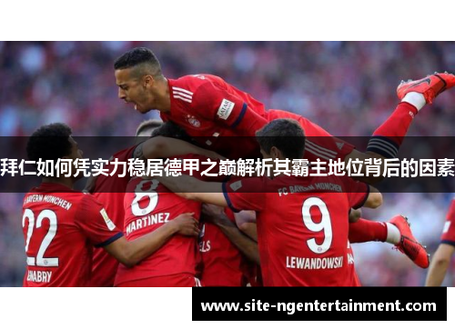 拜仁如何凭实力稳居德甲之巅解析其霸主地位背后的因素 拜仁如何凭实力稳居德甲之巅解析其霸主地位背后的因素