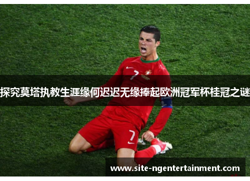 探究莫塔执教生涯缘何迟迟无缘捧起欧洲冠军杯桂冠之谜