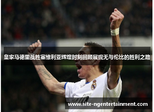 皇家马德里战胜塞维利亚辉煌时刻回顾展现无与伦比的胜利之路