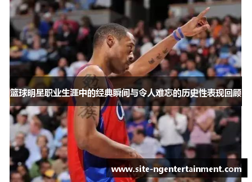 篮球明星职业生涯中的经典瞬间与令人难忘的历史性表现回顾 篮球明星职业生涯中的经典瞬间与令人难忘的历史性表现回顾