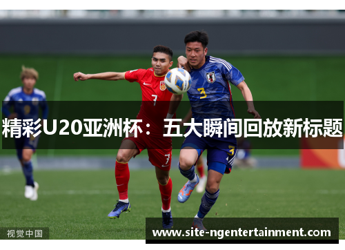 精彩U20亚洲杯:五大瞬间回放新标题 精彩U20亚洲杯:五大瞬间回放新标题