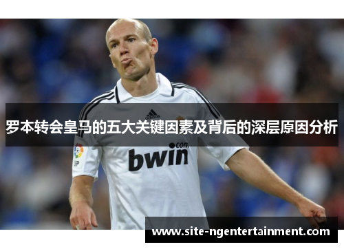罗本转会皇马的五大关键因素及背后的深层原因分析 罗本转会皇马的五大关键因素及背后的深层原因分析