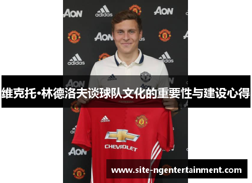 维克托·林德洛夫谈球队文化的重要性与建设心得 维克托·林德洛夫谈球队文化的重要性与建设心得