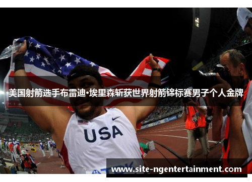 美国射箭选手布雷迪·埃里森斩获世界射箭锦标赛男子个人金牌 美国射箭选手布雷迪·埃里森斩获世界射箭锦标赛男子个人金牌