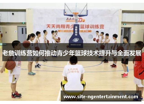 老詹训练营如何推动青少年篮球技术提升与全面发展 老詹训练营如何推动青少年篮球技术提升与全面发展