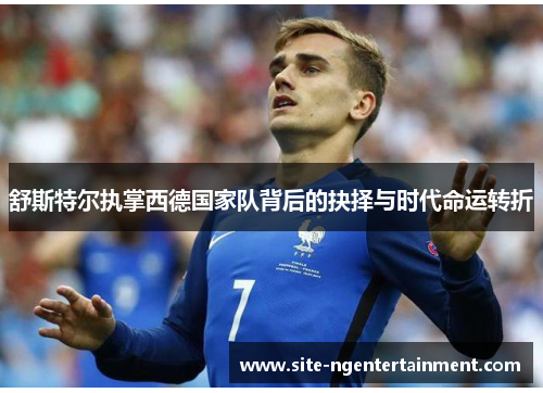 舒斯特尔执掌西德国家队背后的抉择与时代命运转折 舒斯特尔执掌西德国家队背后的抉择与时代命运转折