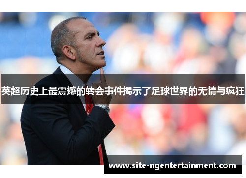 英超历史上最震撼的转会事件揭示了足球世界的无情与疯狂