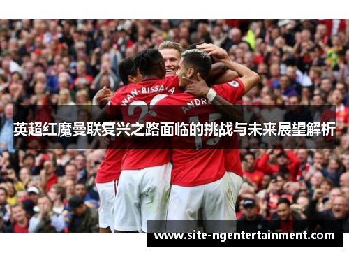 英超红魔曼联复兴之路面临的挑战与未来展望解析 英超红魔曼联复兴之路面临的挑战与未来展望解析