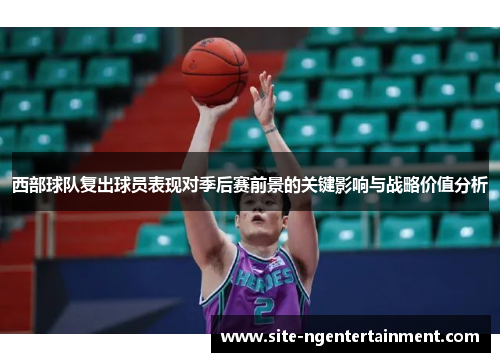 西部球队复出球员表现对季后赛前景的关键影响与战略价值分析 西部球队复出球员表现对季后赛前景的关键影响与战略价值分析