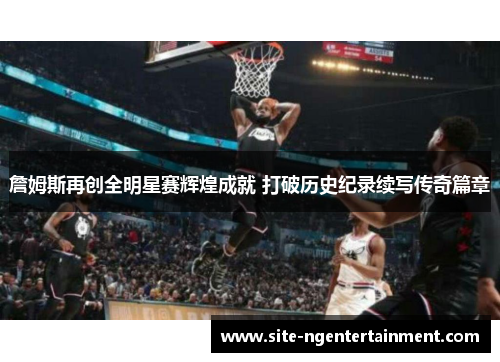 詹姆斯再创全明星赛辉煌成就 打破历史纪录续写传奇篇章 詹姆斯再创全明星赛辉煌成就 打破历史纪录续写传奇篇章