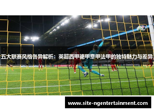 五大联赛风格各异解析：英超西甲德甲意甲法甲的独特魅力与差异