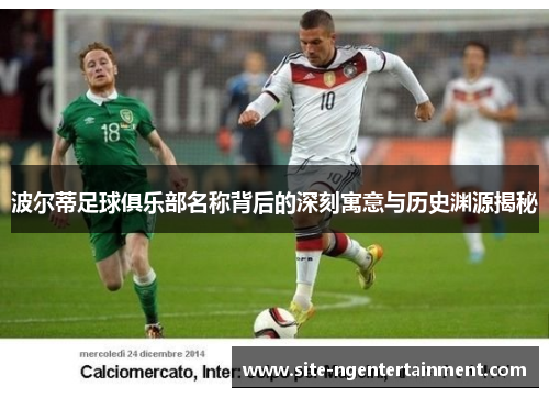 波尔蒂足球俱乐部名称背后的深刻寓意与历史渊源揭秘 波尔蒂足球俱乐部名称背后的深刻寓意与历史渊源揭秘