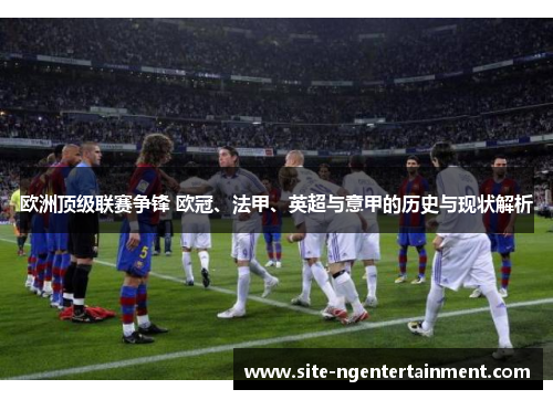 欧洲顶级联赛争锋 欧冠、法甲、英超与意甲的历史与现状解析 欧洲顶级联赛争锋 欧冠、法甲、英超与意甲的历史与现状解析