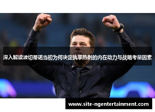 深入解读波切蒂诺当初为何决定执掌热刺的内在动力与战略考量因素 深入解读波切蒂诺当初为何决定执掌热刺的内在动力与战略考量因素