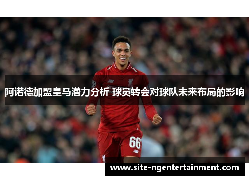 阿诺德加盟皇马潜力分析 球员转会对球队未来布局的影响