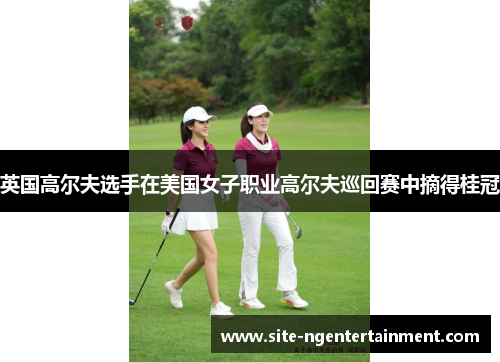 英国高尔夫选手在美国女子职业高尔夫巡回赛中摘得桂冠 英国高尔夫选手在美国女子职业高尔夫巡回赛中摘得桂冠