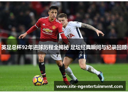 英足总杯92年进球历程全揭秘 足坛经典瞬间与纪录回顾