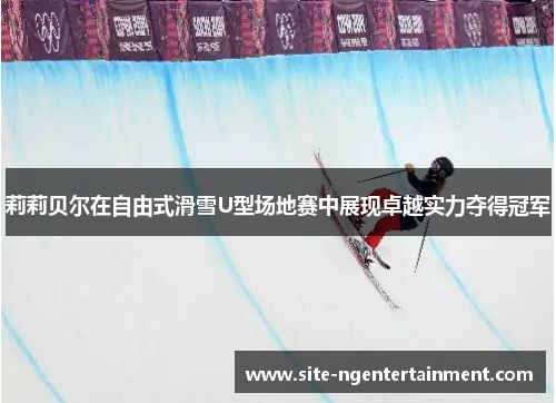 莉莉贝尔在自由式滑雪U型场地赛中展现卓越实力夺得冠军