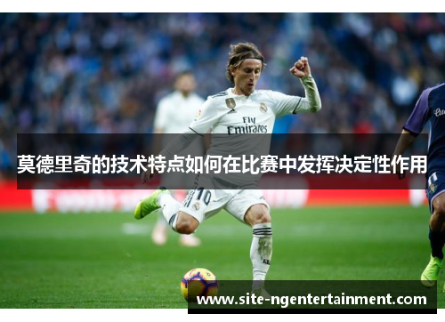 莫德里奇的技术特点如何在比赛中发挥决定性作用 莫德里奇的技术特点如何在比赛中发挥决定性作用