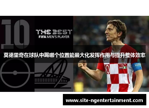 莫德里奇在球队中踢哪个位置能最大化发挥作用与提升整体效率