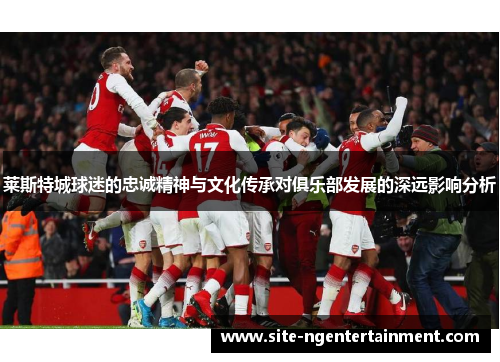 莱斯特城球迷的忠诚精神与文化传承对俱乐部发展的深远影响分析