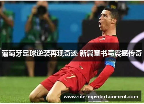 葡萄牙足球逆袭再现奇迹 新篇章书写震撼传奇