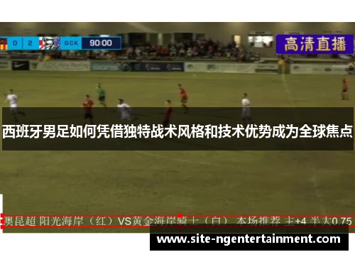 西班牙男足如何凭借独特战术风格和技术优势成为全球焦点 西班牙男足如何凭借独特战术风格和技术优势成为全球焦点