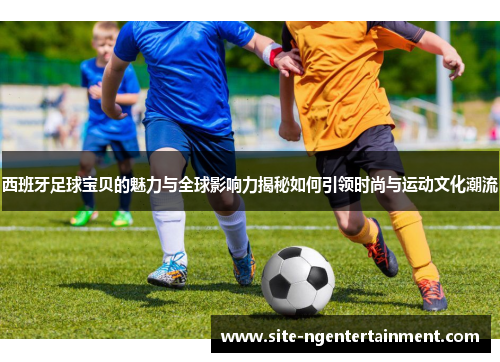 西班牙足球宝贝的魅力与全球影响力揭秘如何引领时尚与运动文化潮流 西班牙足球宝贝的魅力与全球影响力揭秘如何引领时尚与运动文化潮流