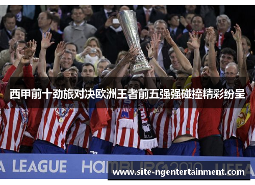 西甲前十劲旅对决欧洲王者前五强强碰撞精彩纷呈 西甲前十劲旅对决欧洲王者前五强强碰撞精彩纷呈