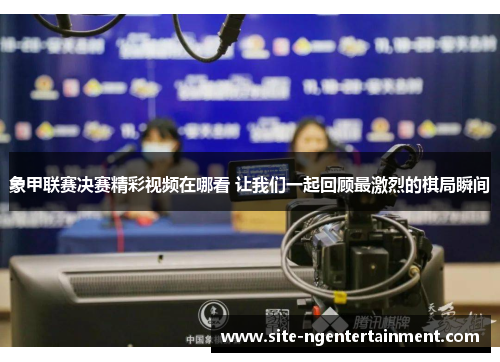 象甲联赛决赛精彩视频在哪看 让我们一起回顾最激烈的棋局瞬间 象甲联赛决赛精彩视频在哪看 让我们一起回顾最激烈的棋局瞬间