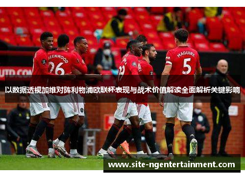 以数据透视加维对阵利物浦欧联杯表现与战术价值解读全面解析关键影响 以数据透视加维对阵利物浦欧联杯表现与战术价值解读全面解析关键影响