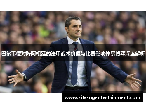 巴尔韦德对阵阿根廷的法甲战术价值与比赛影响体系博弈深度解析 巴尔韦德对阵阿根廷的法甲战术价值与比赛影响体系博弈深度解析