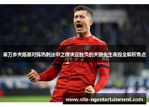 莱万多夫斯基对阵热刺法甲之夜决定胜负的关键先生表现全解析焦点