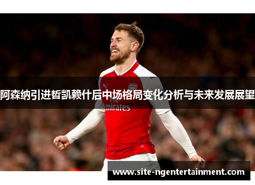 阿森纳引进哲凯赖什后中场格局变化分析与未来发展展望