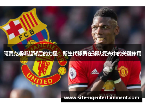 阿贾克斯崛起背后的力量:新生代球员在球队复兴中的关键作用 阿贾克斯崛起背后的力量:新生代球员在球队复兴中的关键作用