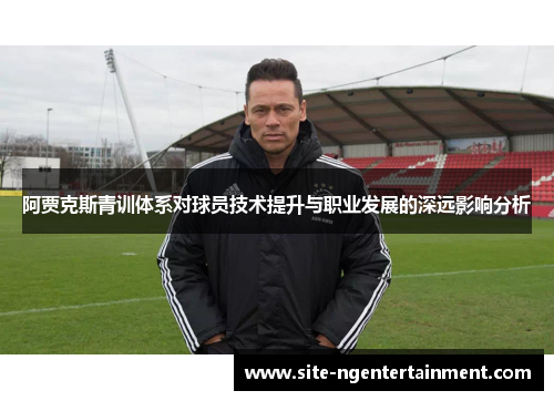 阿贾克斯青训体系对球员技术提升与职业发展的深远影响分析 阿贾克斯青训体系对球员技术提升与职业发展的深远影响分析