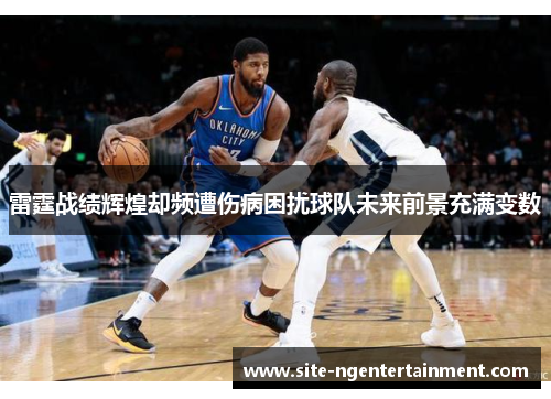 雷霆战绩辉煌却频遭伤病困扰球队未来前景充满变数