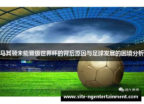 马其顿未能晋级世界杯的背后原因与足球发展的困境分析 马其顿未能晋级世界杯的背后原因与足球发展的困境分析
