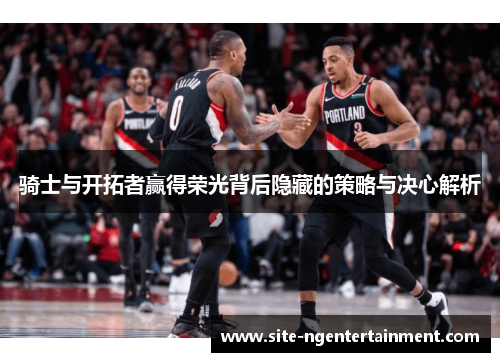 骑士与开拓者赢得荣光背后隐藏的策略与决心解析 骑士与开拓者赢得荣光背后隐藏的策略与决心解析