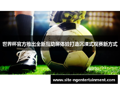 世界杯官方推出全新互动屏体验打造沉浸式观赛新方式