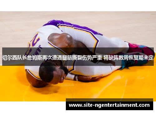 切尔西队长詹姆斯再次遭遇腿筋撕裂伤势严重 将缺阵数周恢复期未定